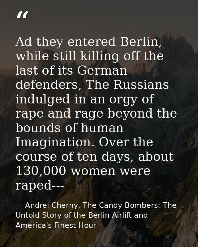 Ad they entered Berlin, while still killing off the last of its German defenders, The Russians indulged in an orgy of ra — Andrei Cherny, The Candy Bombers: The Untold Story of the Berlin Airlift and America's Finest Hour