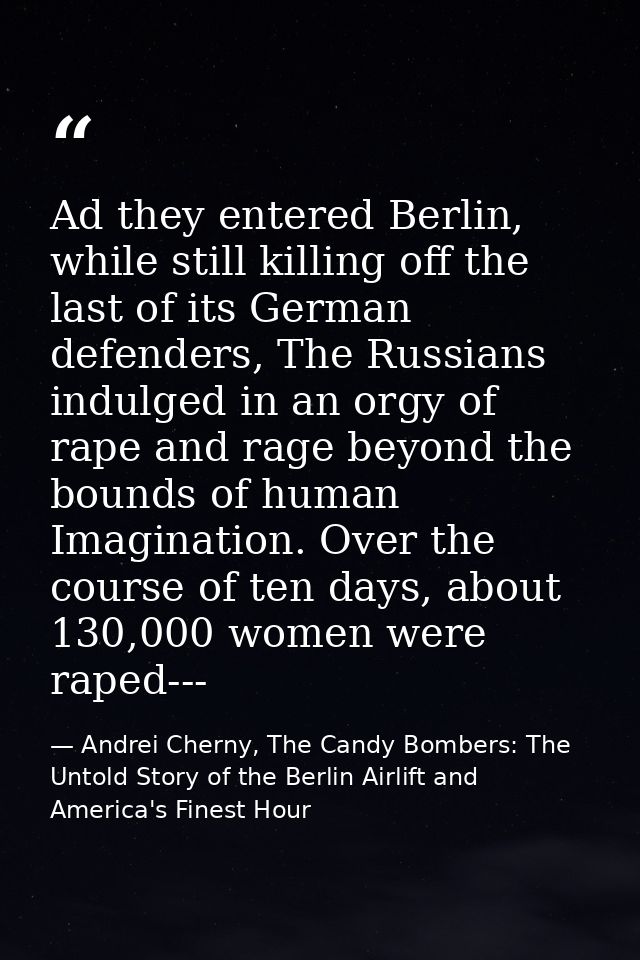 Ad they entered Berlin, while still killing off the last of its German defenders, The Russians indulged in an orgy of ra — Andrei Cherny, The Candy Bombers: The Untold Story of the Berlin Airlift and America's Finest Hour