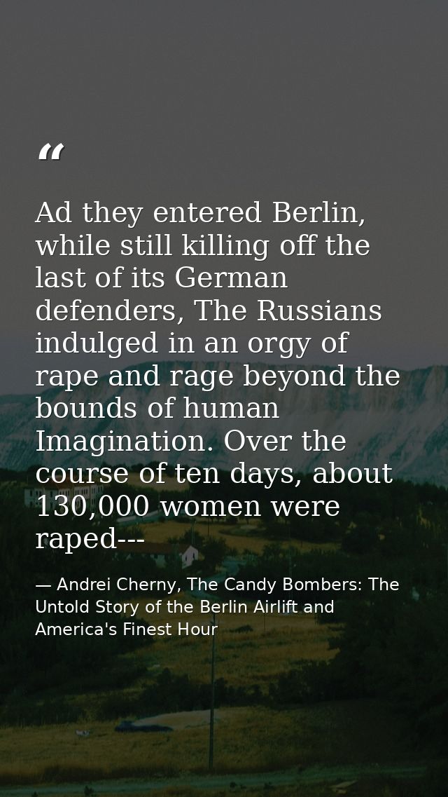 Ad they entered Berlin, while still killing off the last of its German defenders, The Russians indulged in an orgy of ra — Andrei Cherny, The Candy Bombers: The Untold Story of the Berlin Airlift and America's Finest Hour