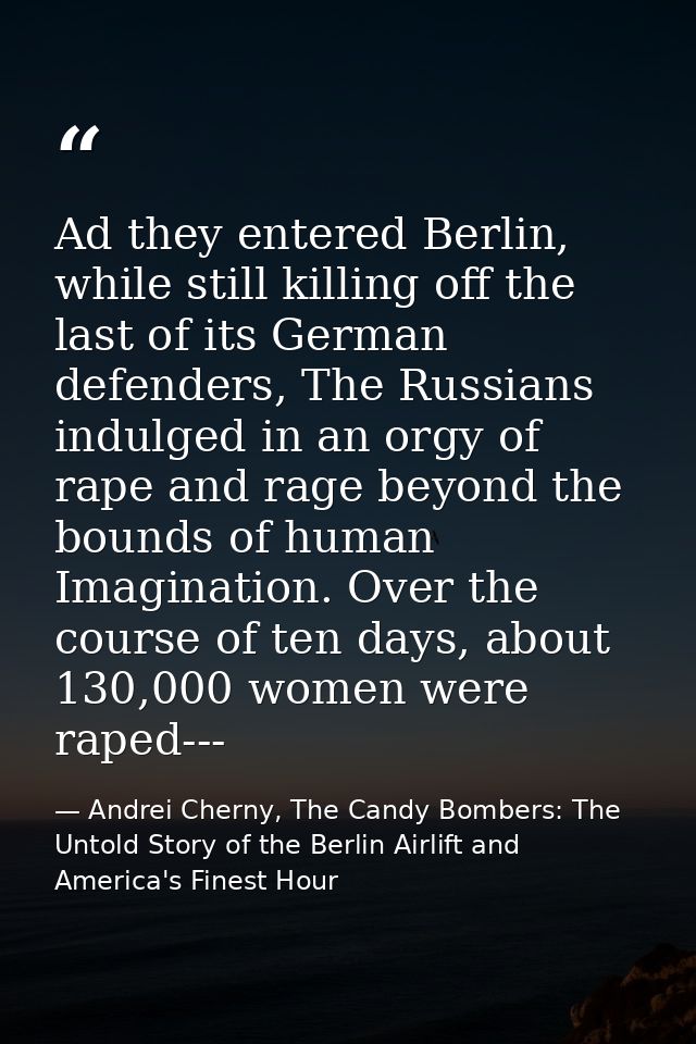 Ad they entered Berlin, while still killing off the last of its German defenders, The Russians indulged in an orgy of ra — Andrei Cherny, The Candy Bombers: The Untold Story of the Berlin Airlift and America's Finest Hour