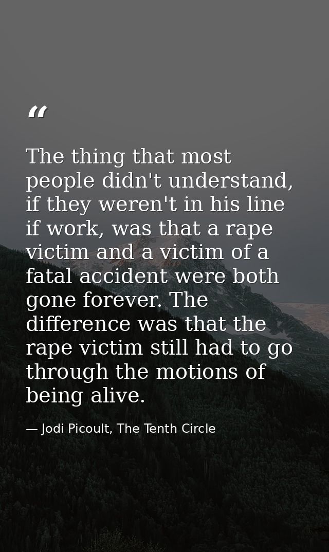 The thing that most people didn't understand, if they weren't in his line if work, was that a rape victim and a victim o — Jodi Picoult, The Tenth Circle