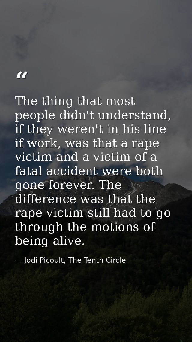The thing that most people didn't understand, if they weren't in his line if work, was that a rape victim and a victim o — Jodi Picoult, The Tenth Circle