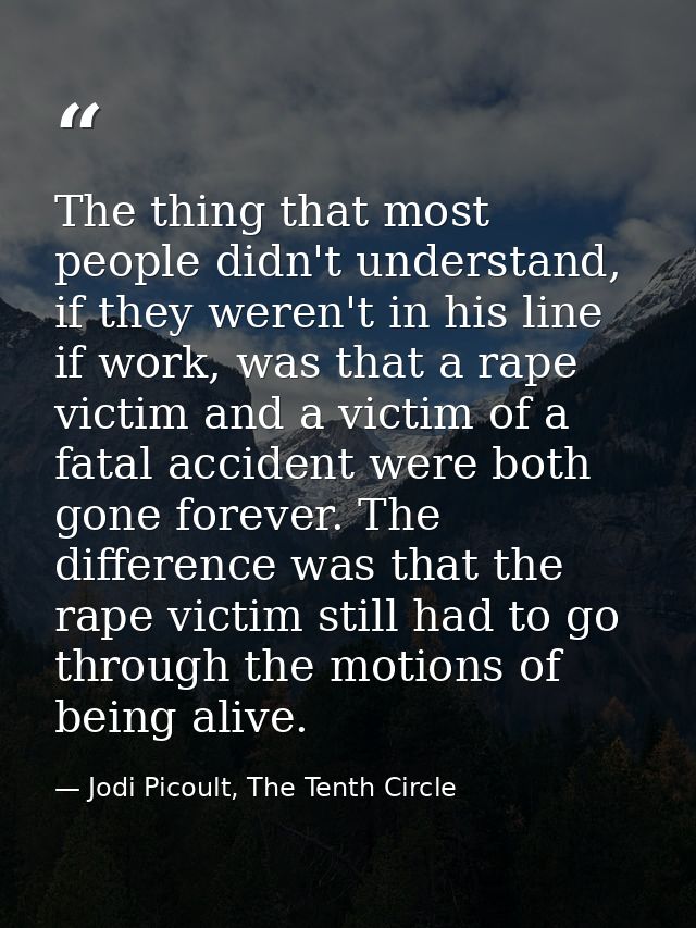The thing that most people didn't understand, if they weren't in his line if work, was that a rape victim and a victim o — Jodi Picoult, The Tenth Circle