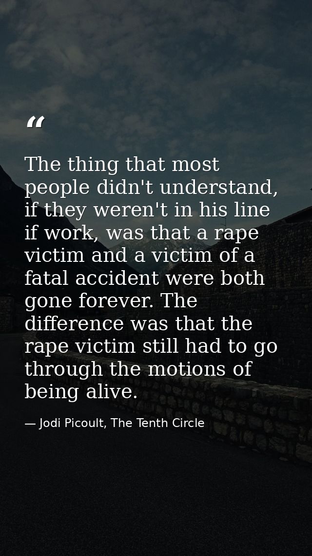 The thing that most people didn't understand, if they weren't in his line if work, was that a rape victim and a victim o — Jodi Picoult, The Tenth Circle