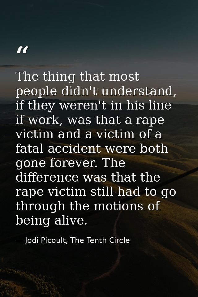 The thing that most people didn't understand, if they weren't in his line if work, was that a rape victim and a victim o — Jodi Picoult, The Tenth Circle