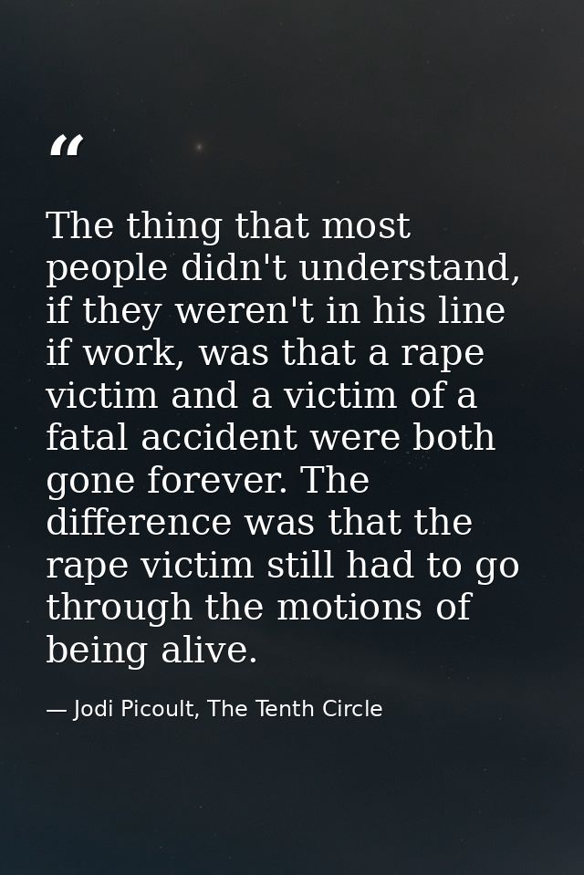 The thing that most people didn't understand, if they weren't in his line if work, was that a rape victim and a victim o — Jodi Picoult, The Tenth Circle