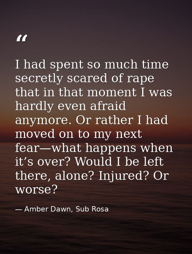 I had spent so much time secretly scared of rape that in that moment I was hardly even afraid anymore. Or rather I had m — Amber Dawn, Sub Rosa