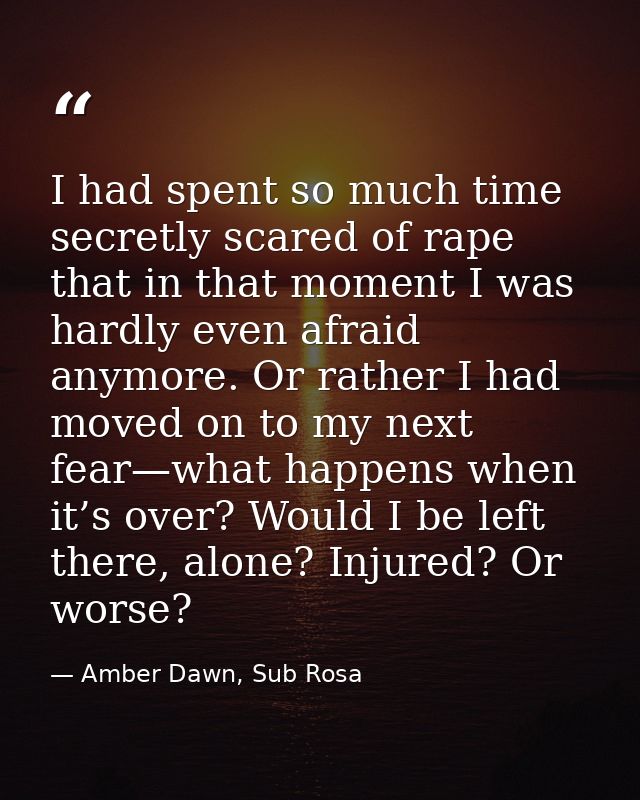 I had spent so much time secretly scared of rape that in that moment I was hardly even afraid anymore. Or rather I had m — Amber Dawn, Sub Rosa