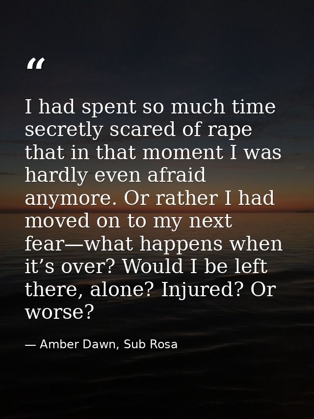 I had spent so much time secretly scared of rape that in that moment I was hardly even afraid anymore. Or rather I had m — Amber Dawn, Sub Rosa