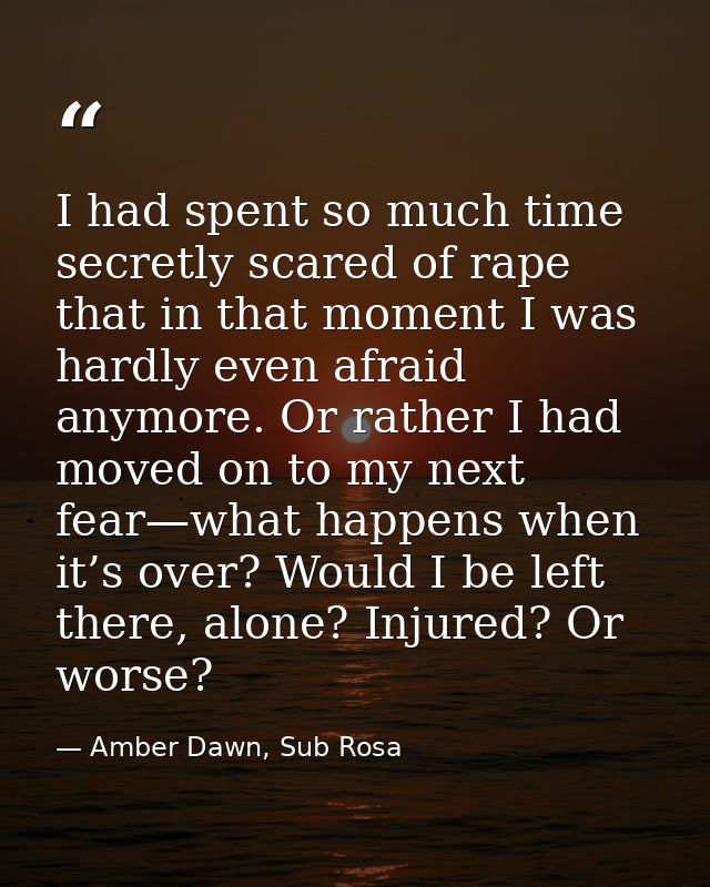 I had spent so much time secretly scared of rape that in that moment I was hardly even afraid anymore. Or rather I had m — Amber Dawn, Sub Rosa