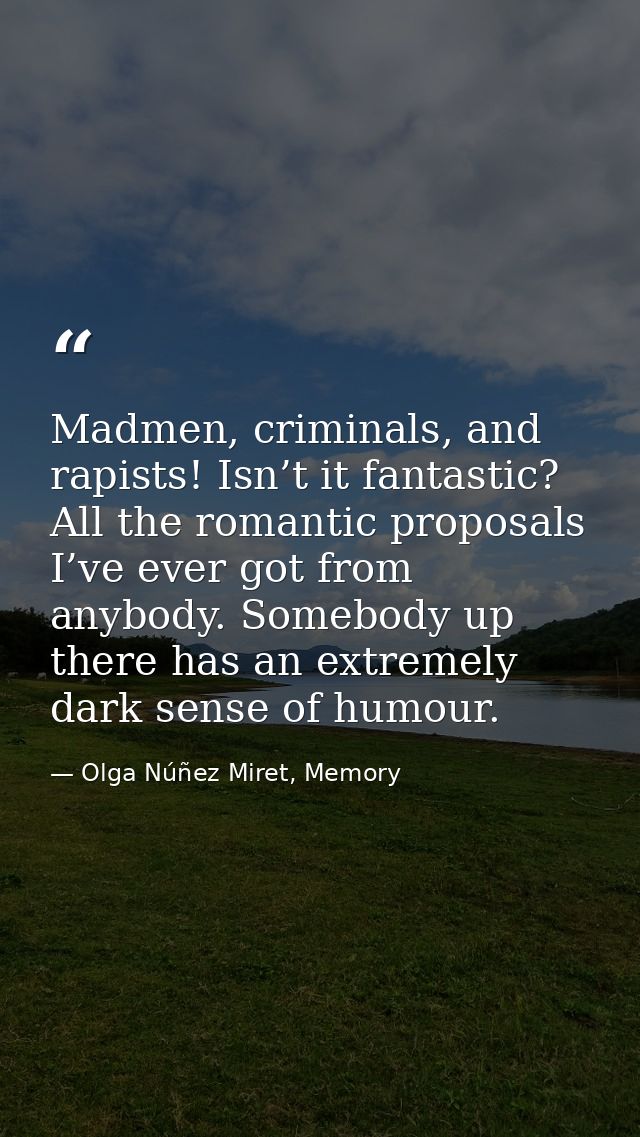 Madmen, criminals, and rapists! Isn’t it fantastic? All the romantic proposals I’ve ever got from anybody. Somebody up t — Olga Núñez Miret, Memory