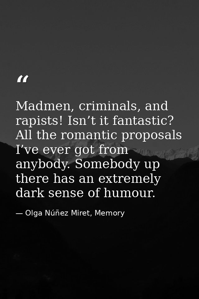 Madmen, criminals, and rapists! Isn’t it fantastic? All the romantic proposals I’ve ever got from anybody. Somebody up t — Olga Núñez Miret, Memory