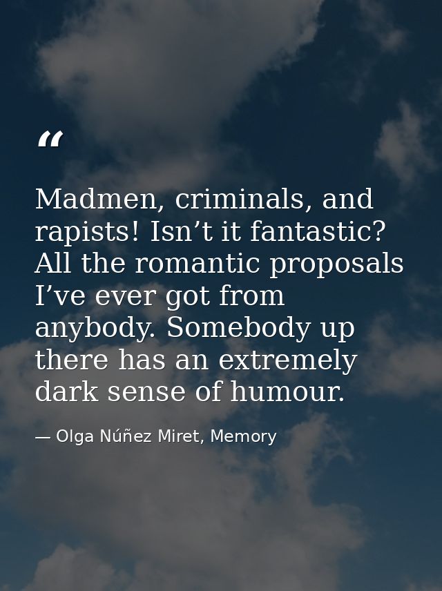 Madmen, criminals, and rapists! Isn’t it fantastic? All the romantic proposals I’ve ever got from anybody. Somebody up t — Olga Núñez Miret, Memory