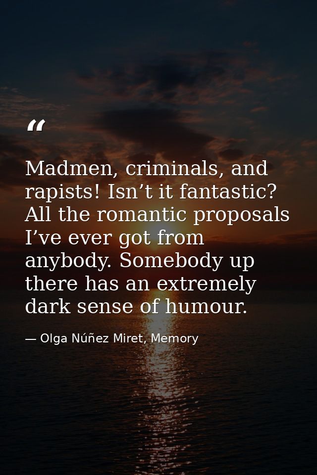 Madmen, criminals, and rapists! Isn’t it fantastic? All the romantic proposals I’ve ever got from anybody. Somebody up t — Olga Núñez Miret, Memory