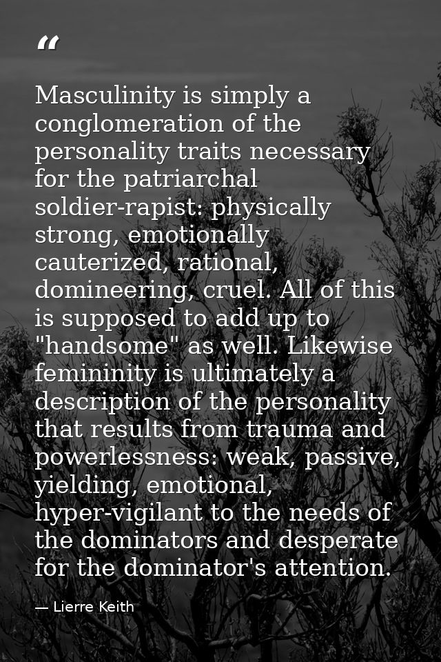 Masculinity is simply a conglomeration of the personality traits necessary for the patriarchal soldier-rapist: physicall — Lierre Keith