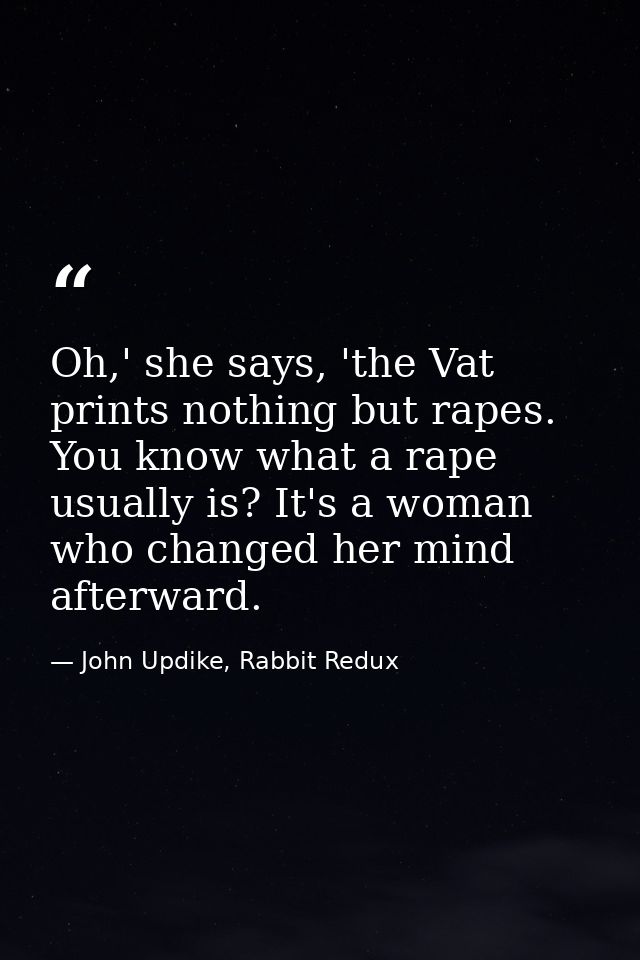 Oh,' she says, 'the Vat prints nothing but rapes. You know what a rape usually is? It's a woman who changed her mind aft — John Updike, Rabbit Redux