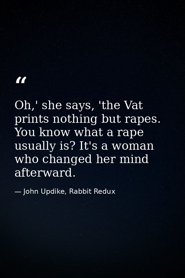 Oh,' she says, 'the Vat prints nothing but rapes. You know what a rape usually is? It's a woman who changed her mind aft — John Updike, Rabbit Redux