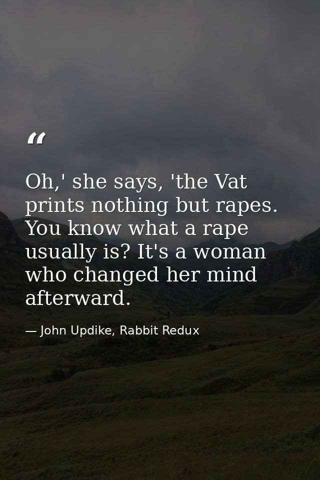 Oh,' she says, 'the Vat prints nothing but rapes. You know what a rape usually is? It's a woman who changed her mind aft — John Updike, Rabbit Redux