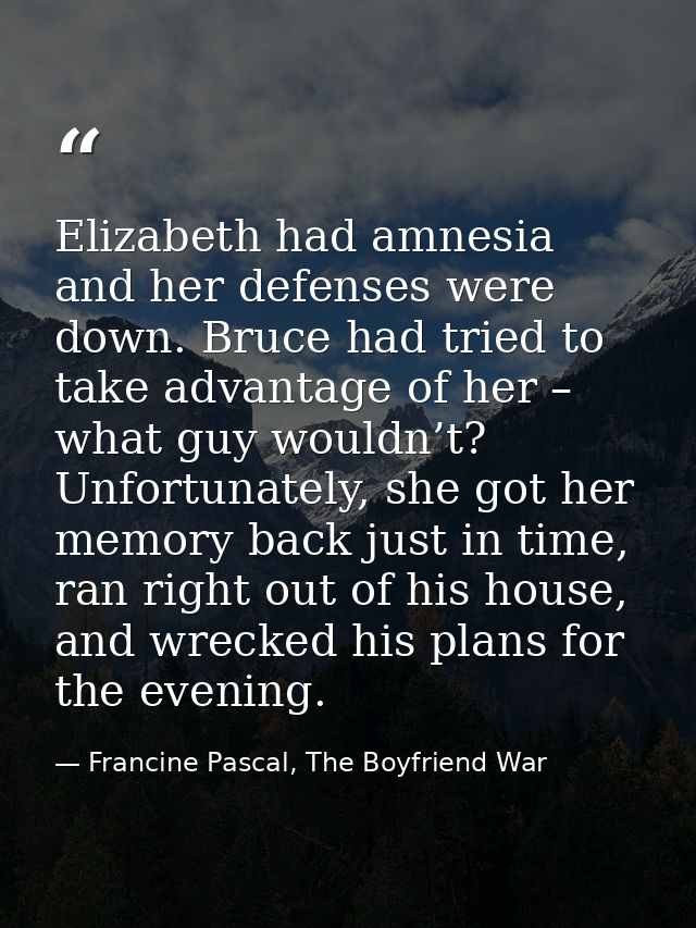 Elizabeth had amnesia and her defenses were down. Bruce had tried to take advantage of her – what guy wouldn’t? Unfortun — Francine Pascal, The Boyfriend War