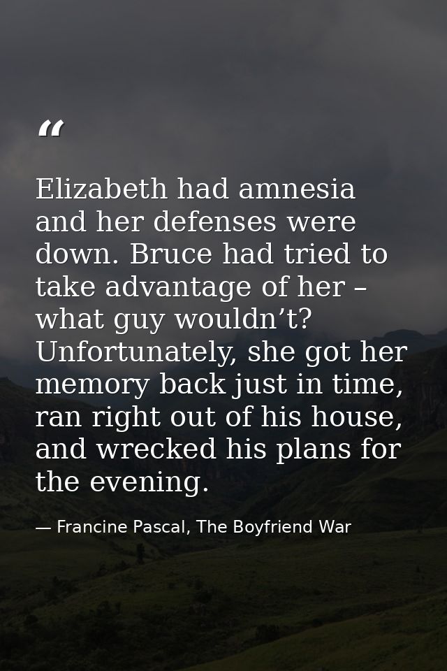 Elizabeth had amnesia and her defenses were down. Bruce had tried to take advantage of her – what guy wouldn’t? Unfortun — Francine Pascal, The Boyfriend War