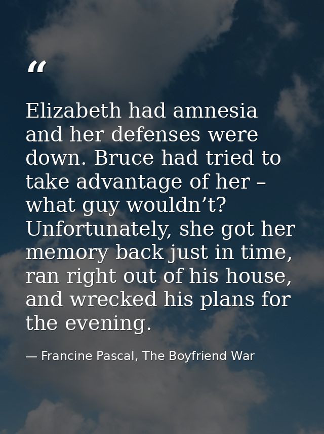 Elizabeth had amnesia and her defenses were down. Bruce had tried to take advantage of her – what guy wouldn’t? Unfortun — Francine Pascal, The Boyfriend War