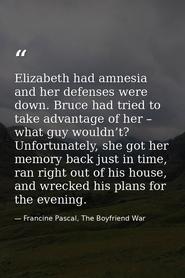 Elizabeth had amnesia and her defenses were down. Bruce had tried to take advantage of her – what guy wouldn’t? Unfortun — Francine Pascal, The Boyfriend War