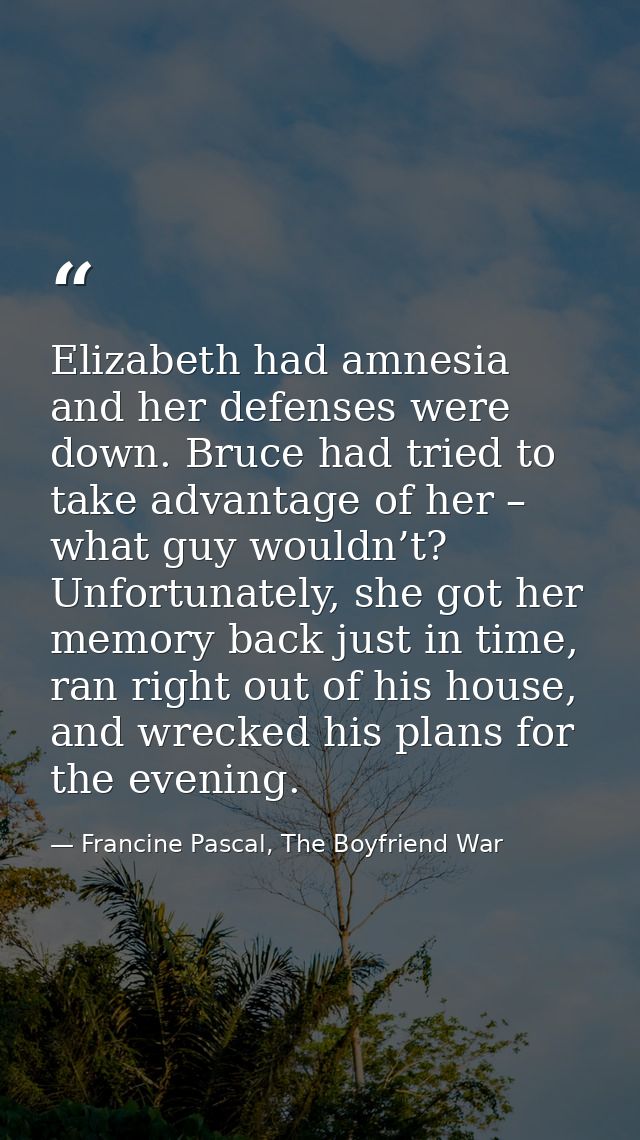 Elizabeth had amnesia and her defenses were down. Bruce had tried to take advantage of her – what guy wouldn’t? Unfortun — Francine Pascal, The Boyfriend War