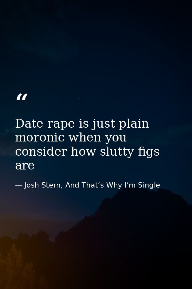 Date rape is just plain moronic when you consider how slutty figs are — Josh Stern, And That’s Why I’m Single