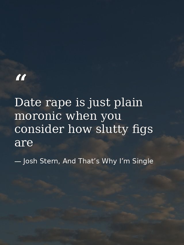 Date rape is just plain moronic when you consider how slutty figs are — Josh Stern, And That’s Why I’m Single