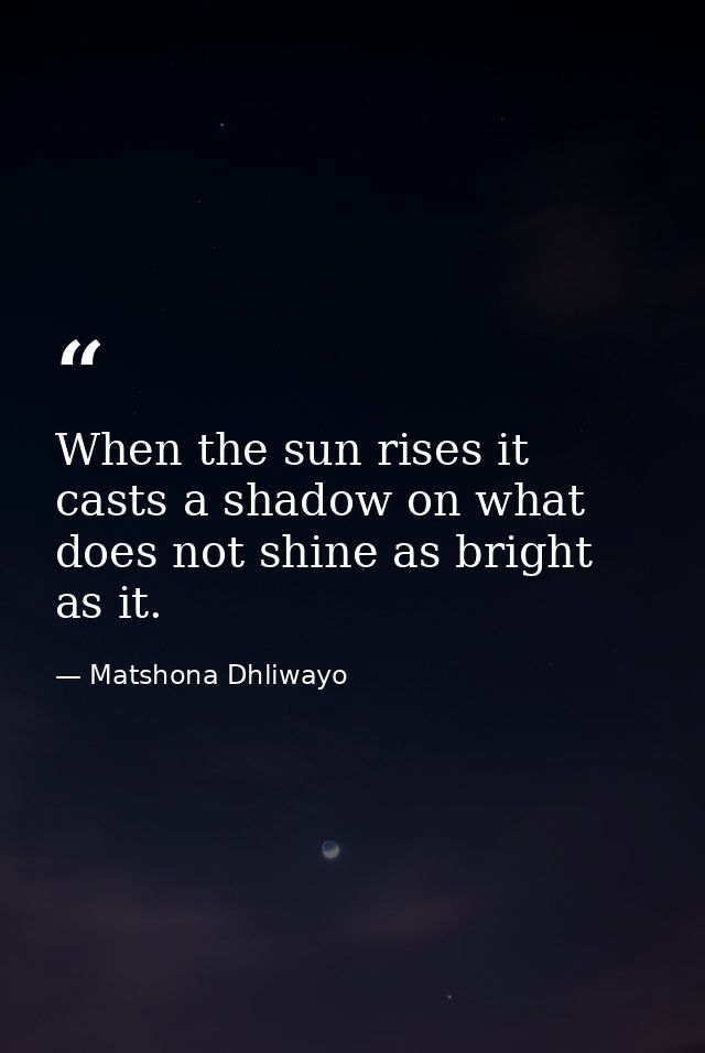 When the sun rises it casts a shadow on what does not shine as bright as it. — Matshona Dhliwayo