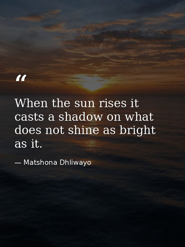 When the sun rises it casts a shadow on what does not shine as bright as it. — Matshona Dhliwayo