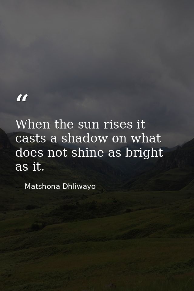 When the sun rises it casts a shadow on what does not shine as bright as it. — Matshona Dhliwayo