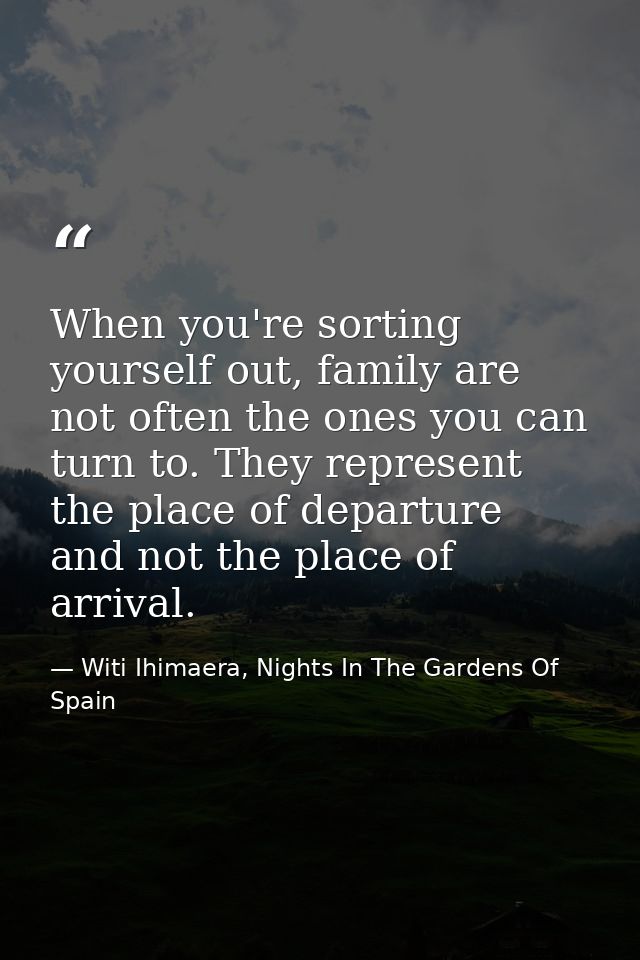 When you're sorting yourself out, family are not often the ones you can turn to. They represent the place of departure a — Witi Ihimaera, Nights In The Gardens Of Spain