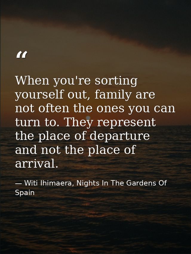 When you're sorting yourself out, family are not often the ones you can turn to. They represent the place of departure a — Witi Ihimaera, Nights In The Gardens Of Spain