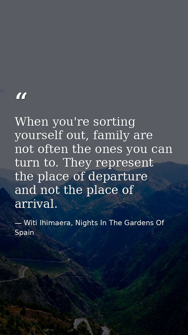 When you're sorting yourself out, family are not often the ones you can turn to. They represent the place of departure a — Witi Ihimaera, Nights In The Gardens Of Spain