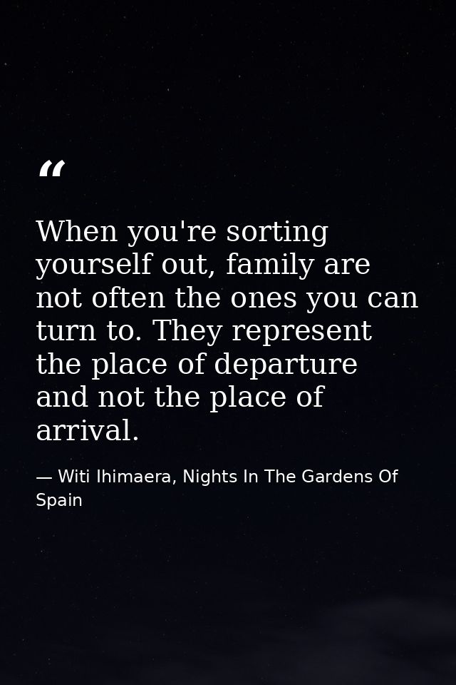 When you're sorting yourself out, family are not often the ones you can turn to. They represent the place of departure a — Witi Ihimaera, Nights In The Gardens Of Spain