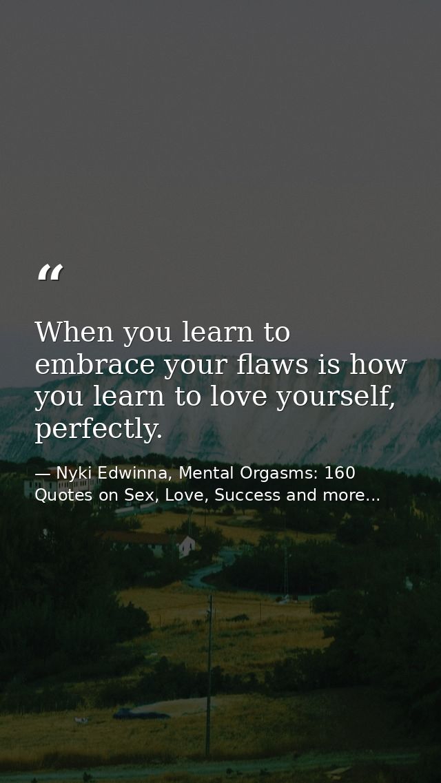 When you learn to embrace your flaws is how you learn to love yourself, perfectly. — Nyki Edwinna, Mental Orgasms: 160 Quotes on Sex, Love, Success and more...