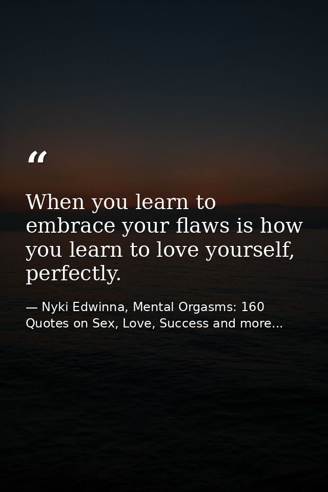 When you learn to embrace your flaws is how you learn to love yourself, perfectly. — Nyki Edwinna, Mental Orgasms: 160 Quotes on Sex, Love, Success and more...