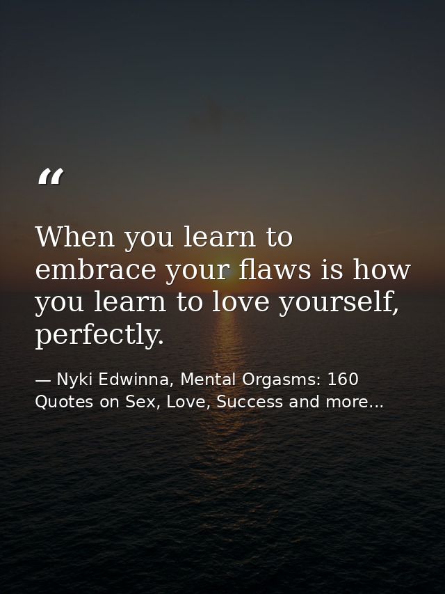 When you learn to embrace your flaws is how you learn to love yourself, perfectly. — Nyki Edwinna, Mental Orgasms: 160 Quotes on Sex, Love, Success and more...