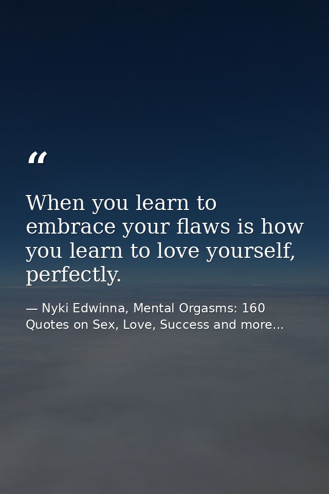When you learn to embrace your flaws is how you learn to love yourself, perfectly. — Nyki Edwinna, Mental Orgasms: 160 Quotes on Sex, Love, Success and more...