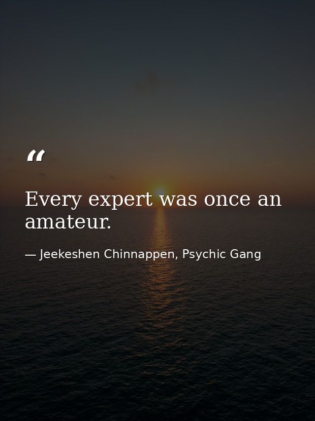 Every expert was once an amateur. — Jeekeshen Chinnappen, Psychic Gang