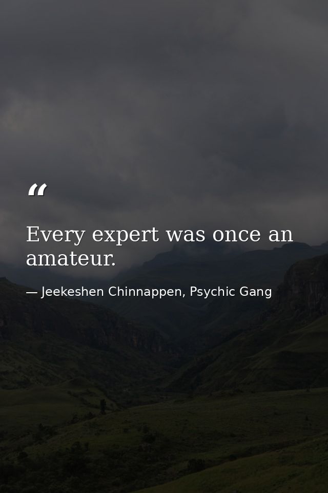 Every expert was once an amateur. — Jeekeshen Chinnappen, Psychic Gang