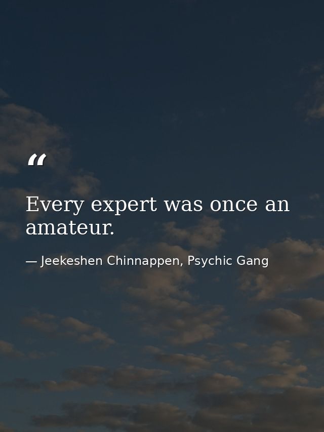 Every expert was once an amateur. — Jeekeshen Chinnappen, Psychic Gang