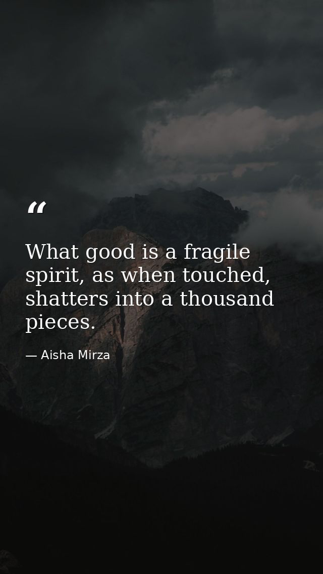 What good is a fragile spirit, as when touched, shatters into a thousand pieces. — Aisha Mirza