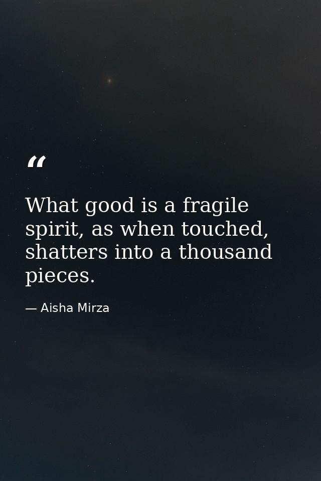 What good is a fragile spirit, as when touched, shatters into a thousand pieces. — Aisha Mirza