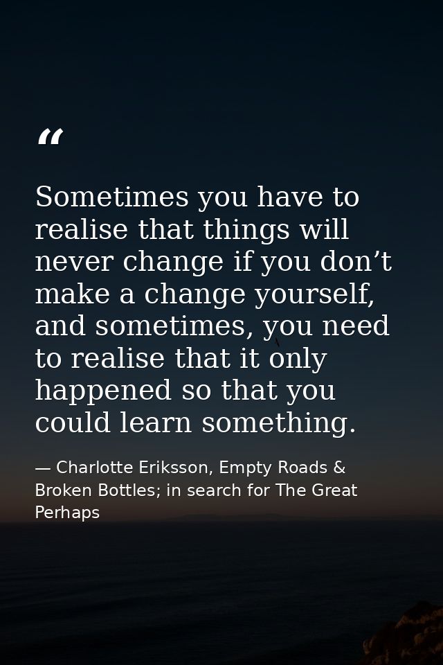Sometimes you have to realise that things will never change if you don’t make a change yourself, and sometimes, you need — Charlotte Eriksson, Empty Roads & Broken Bottles; in search for The Great Perhaps