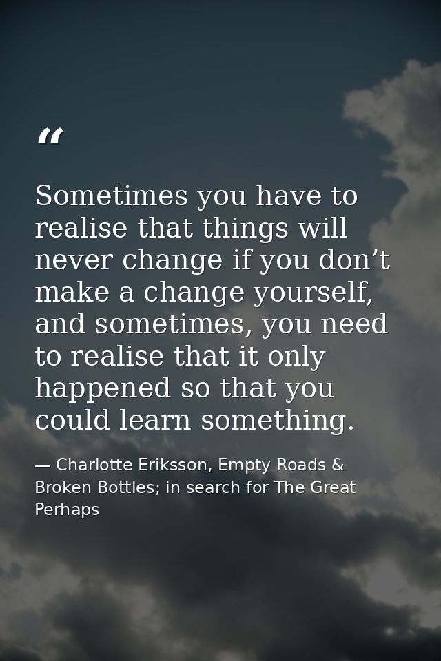 Sometimes you have to realise that things will never change if you don’t make a change yourself, and sometimes, you need — Charlotte Eriksson, Empty Roads & Broken Bottles; in search for The Great Perhaps