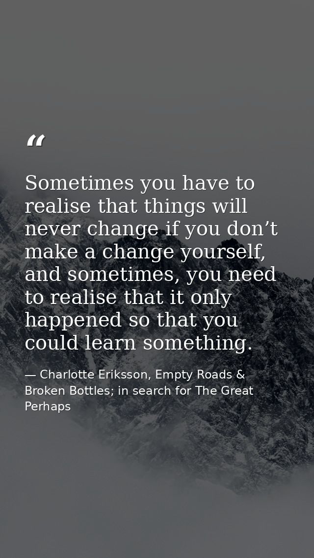 Sometimes you have to realise that things will never change if you don’t make a change yourself, and sometimes, you need — Charlotte Eriksson, Empty Roads & Broken Bottles; in search for The Great Perhaps