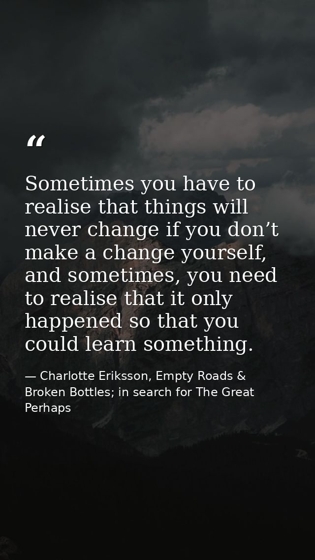 Sometimes you have to realise that things will never change if you don’t make a change yourself, and sometimes, you need — Charlotte Eriksson, Empty Roads & Broken Bottles; in search for The Great Perhaps