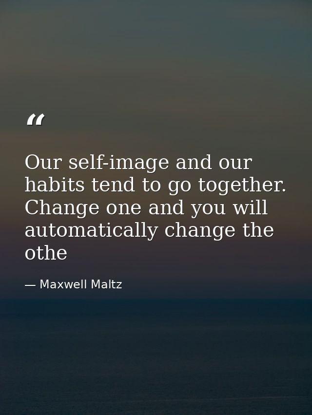 Our self-image and our habits tend to go together. Change one and you will automatically change the othe — Maxwell Maltz